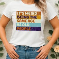 It's Weird Being The Same Age As Old People Funny Womens T-Shirt