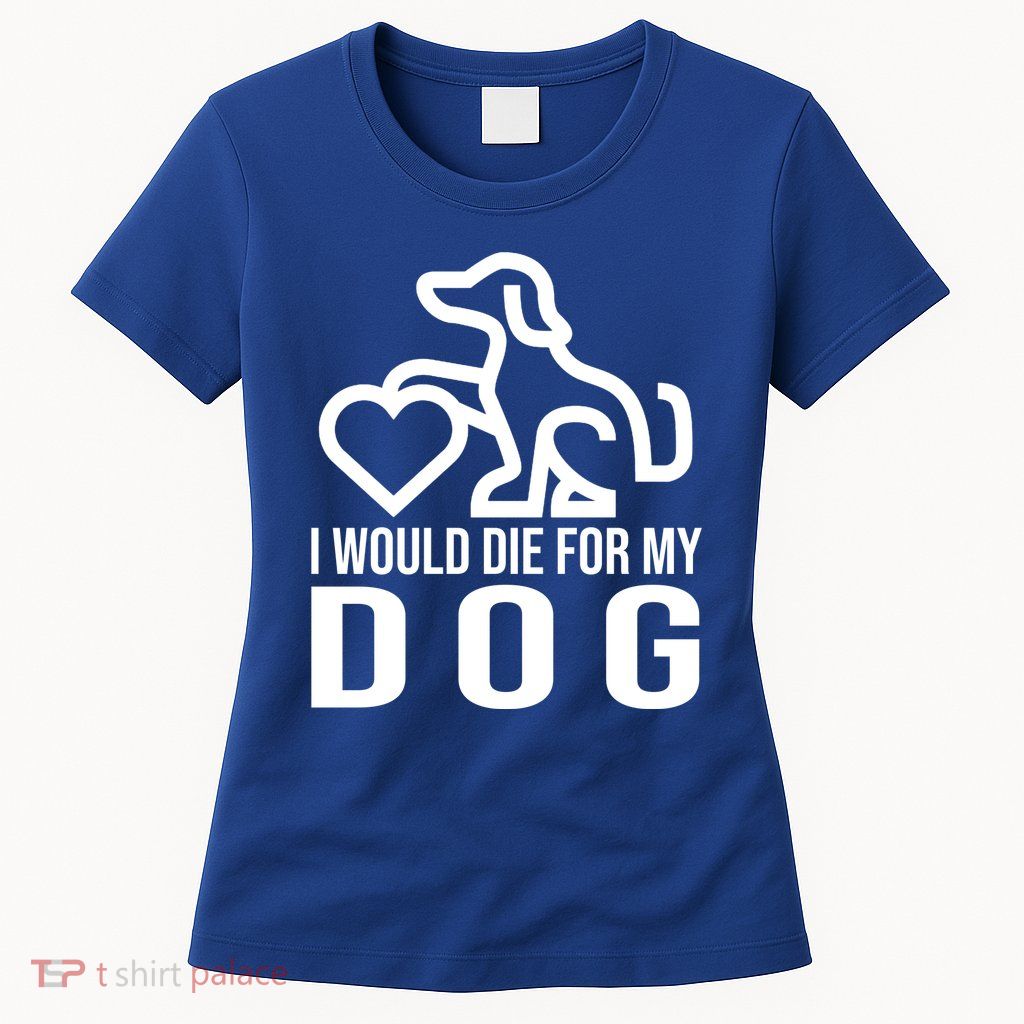 I Would Die For My Dog Womens T-Shirt