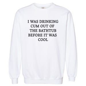 I Was Drinking Cum Out Of The Bathtub Before It Was Cool Garment-Dyed Sweatshirt