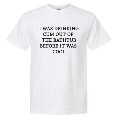 I Was Drinking Cum Out Of The Bathtub Before It Was Cool Garment-Dyed Heavyweight T-Shirt