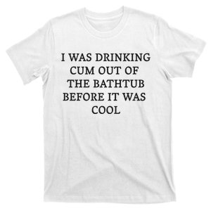 I Was Drinking Cum Out Of The Bathtub Before It Was Cool T-Shirt