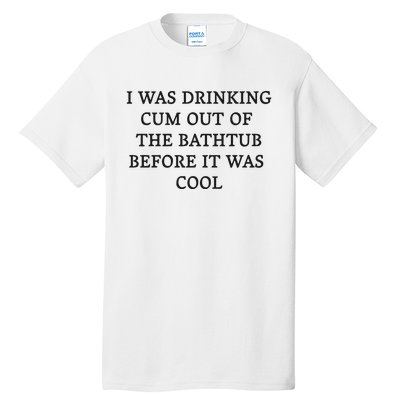 I Was Drinking Cum Out Of The Bathtub Before It Was Cool Tall T-Shirt