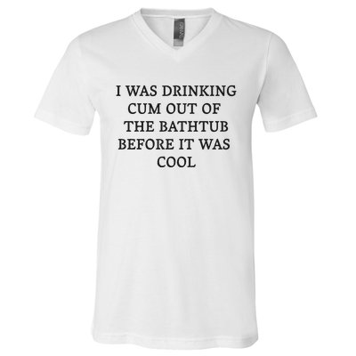 I Was Drinking Cum Out Of The Bathtub Before It Was Cool V-Neck T-Shirt