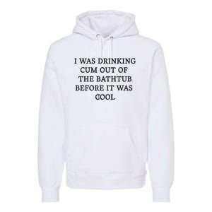 I Was Drinking Cum Out Of The Bathtub Before It Was Cool Premium Hoodie