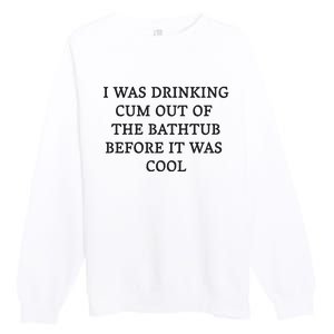 I Was Drinking Cum Out Of The Bathtub Before It Was Cool Premium Crewneck Sweatshirt