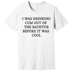 I Was Drinking Cum Out Of The Bathtub Before It Was Cool Premium T-Shirt