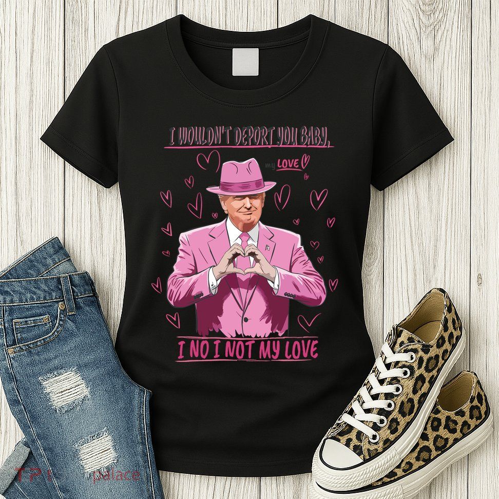 I WouldnT Deport You Baby I No I Not My Love Funny Donald Trump Valentine Womens T-Shirt