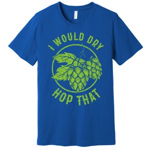 I Would Dry Hop That Craft Beer Brewing Ipa Hops Gift Premium T-Shirt