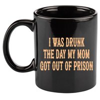 I Was Drunk The Day My Mom Got Out Of Prison 11oz C Handle Ceramic Mug