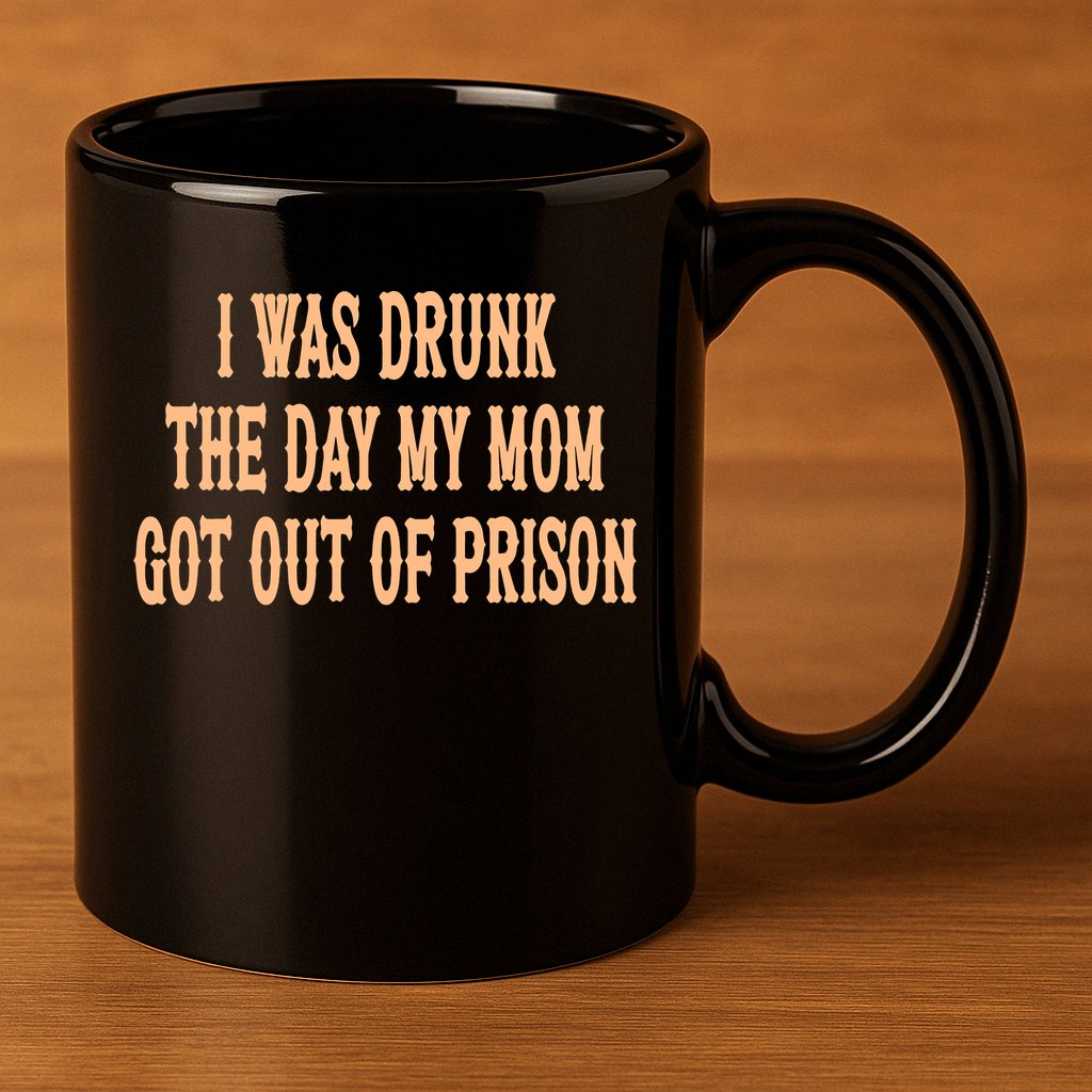 I Was Drunk The Day My Mom Got Out Of Prison 11oz C Handle Ceramic Mug