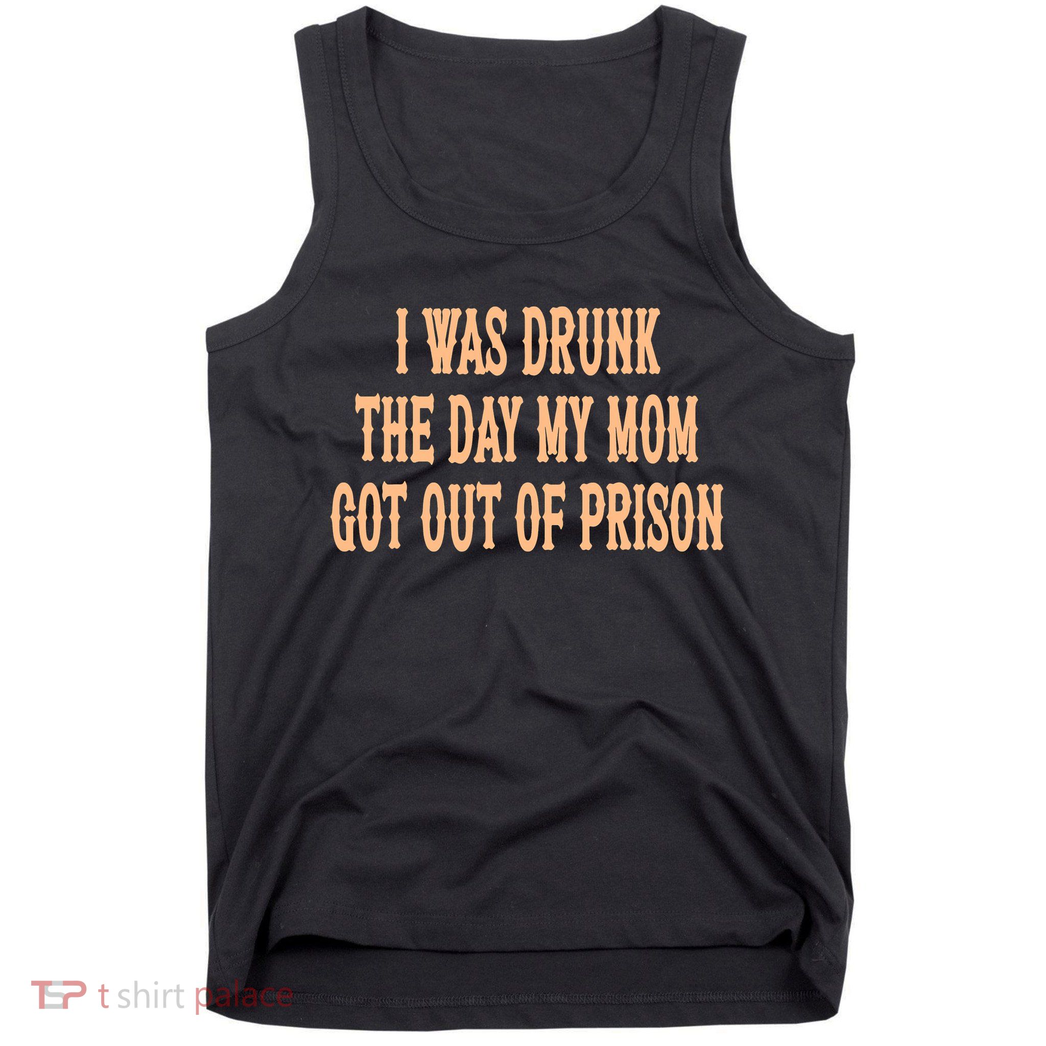I Was Drunk The Day My Mom Got Out Of Prison Tank Top