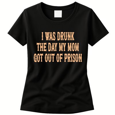 I Was Drunk The Day My Mom Got Out Of Prison Womens T-Shirt
