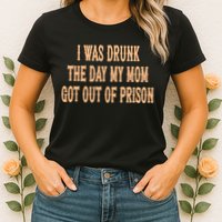 I Was Drunk The Day My Mom Got Out Of Prison Womens T-Shirt