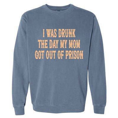 I Was Drunk The Day My Mom Got Out Of Prison Garment-Dyed Sweatshirt