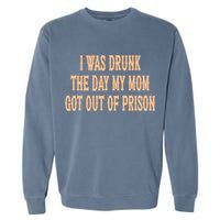 I Was Drunk The Day My Mom Got Out Of Prison Garment-Dyed Sweatshirt