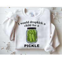 I Would Dropkick A Child For A Pickle Sweatshirt