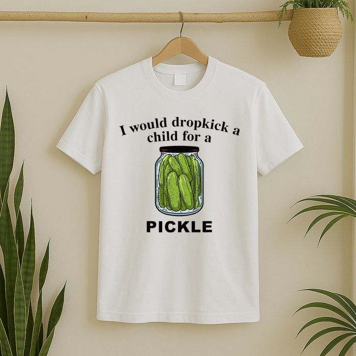 I Would Dropkick A Child For A Pickle T-Shirt