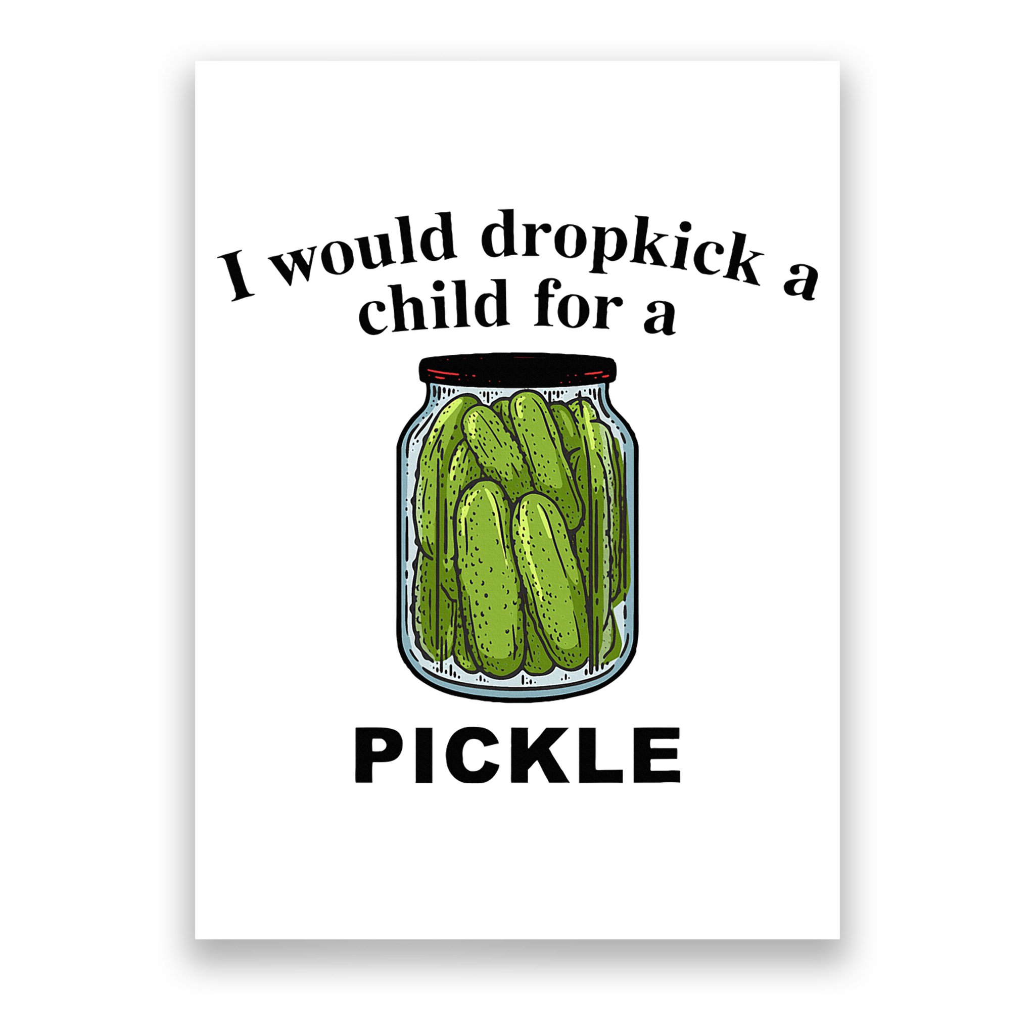 I Would Dropkick A Child For A Pickle Poster