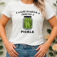 I Would Dropkick A Child For A Pickle Womens T-Shirt