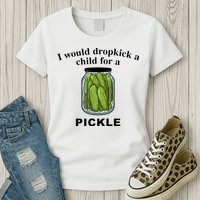 I Would Dropkick A Child For A Pickle Womens T-Shirt