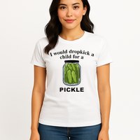 I Would Dropkick A Child For A Pickle Womens T-Shirt