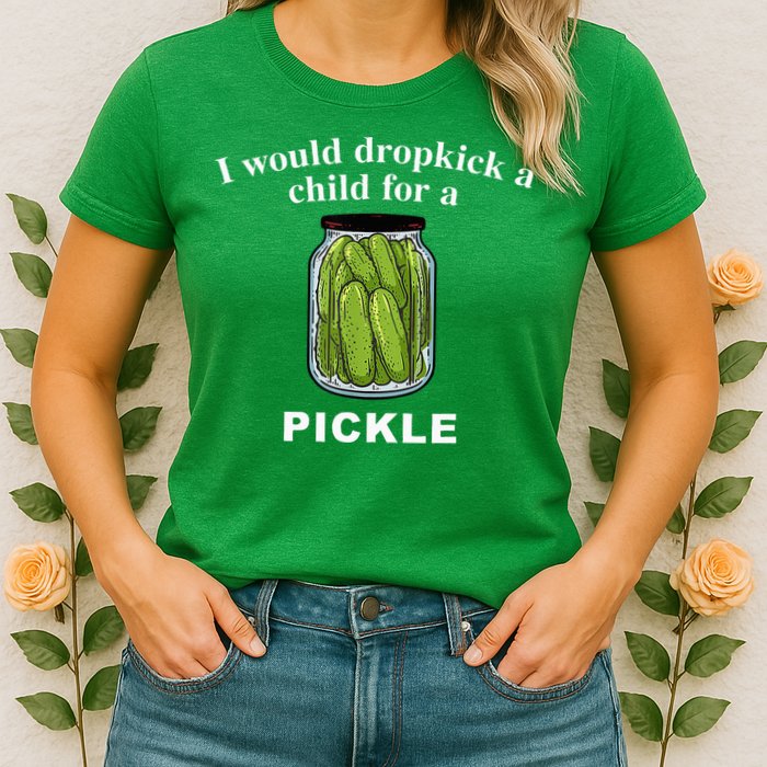 I Would Dropkick A Child For A Pickle Womens T-Shirt