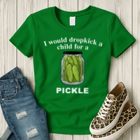 I Would Dropkick A Child For A Pickle Womens T-Shirt