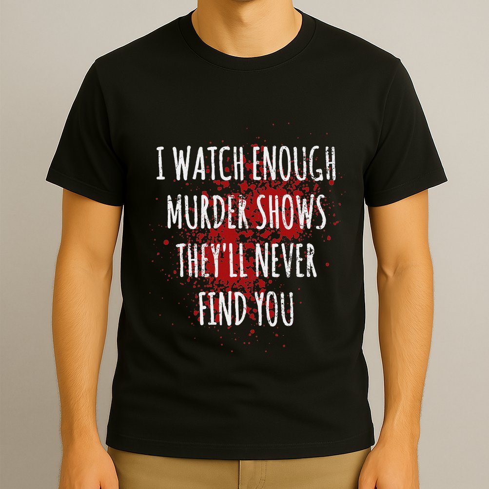 I Watch Enough Murder Shows TheyLl Never Find You T-Shirt