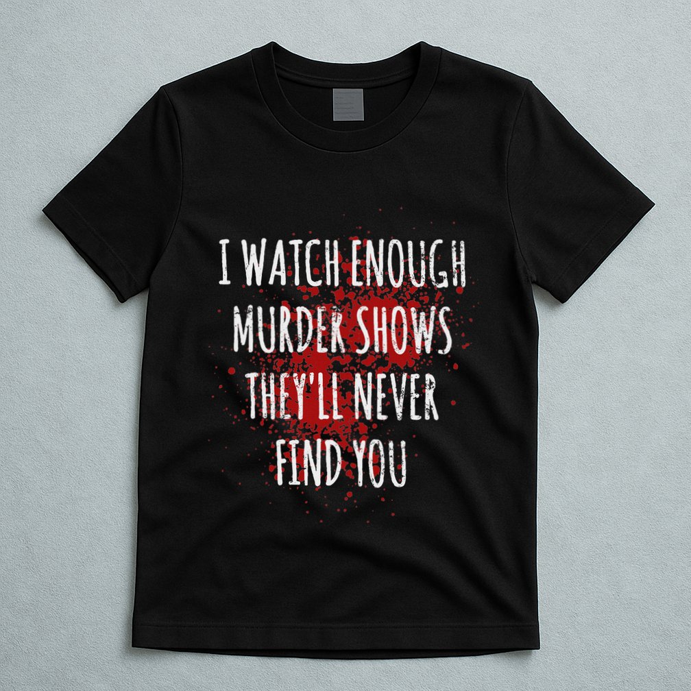 I Watch Enough Murder Shows TheyLl Never Find You T-Shirt