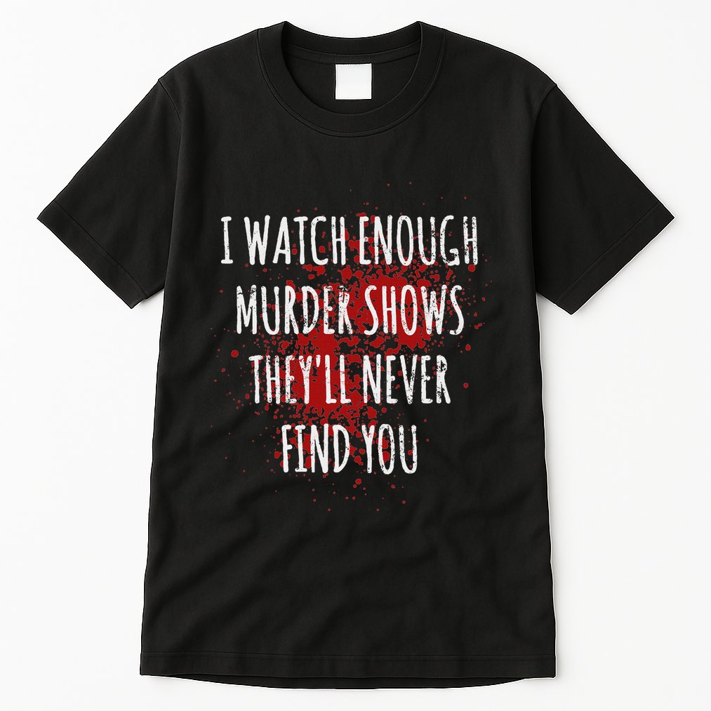 I Watch Enough Murder Shows TheyLl Never Find You Tall T-Shirt