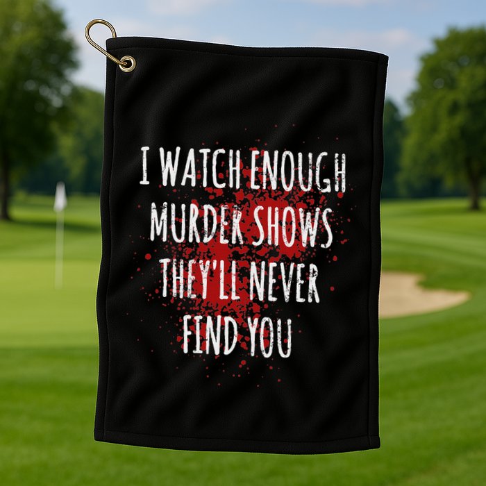 I Watch Enough Murder Shows TheyLl Never Find You Golf Towel