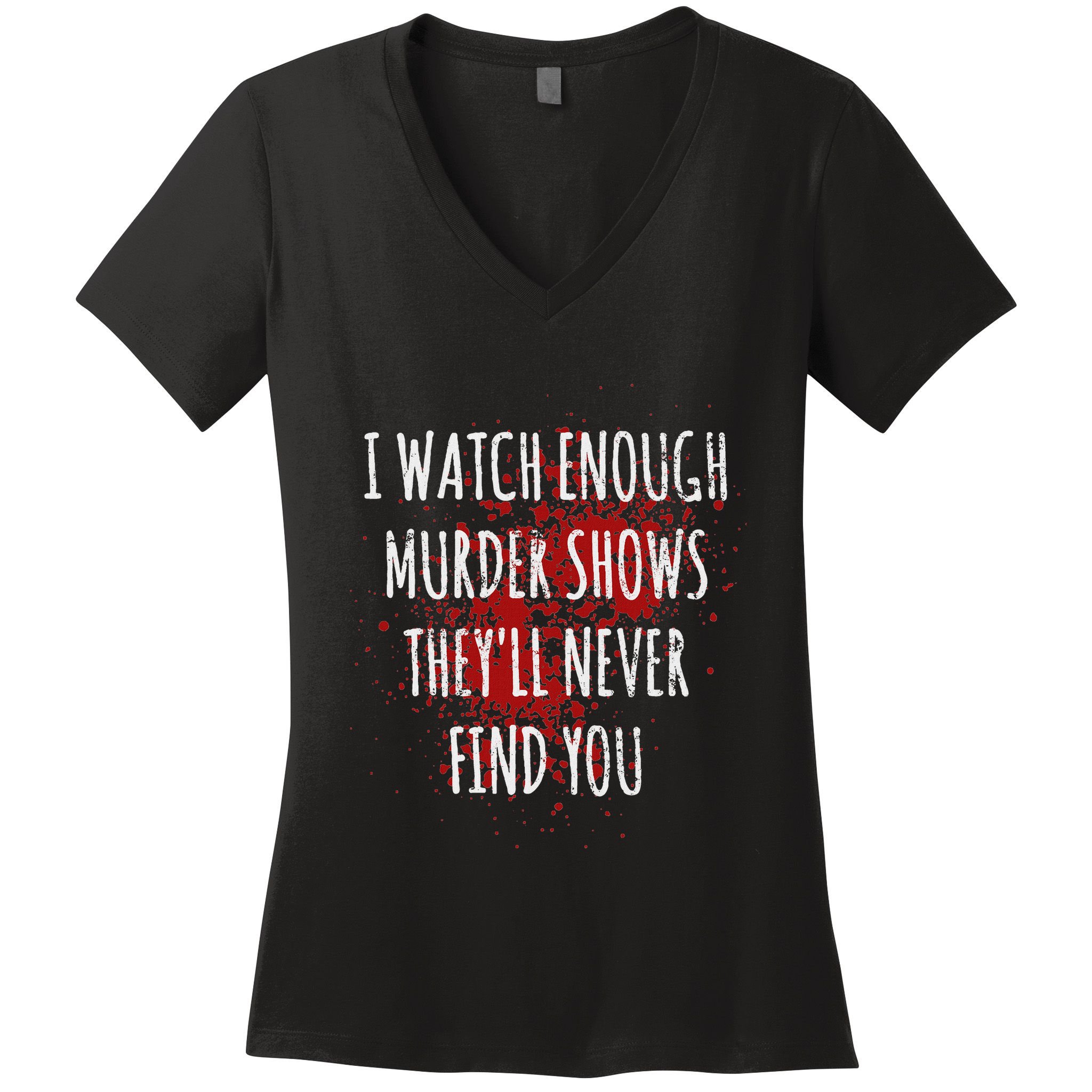 I Watch Enough Murder Shows TheyLl Never Find You Women's V-Neck T-Shirt