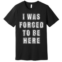 I Was Forced To Be Here Funny Jokes Sarcastic Premium T-Shirt