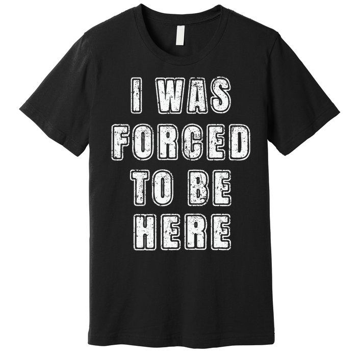 I Was Forced To Be Here Funny Jokes Sarcastic Premium T-Shirt