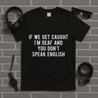 If We Get Caught IM Deaf And You DonT Speak English T-Shirt