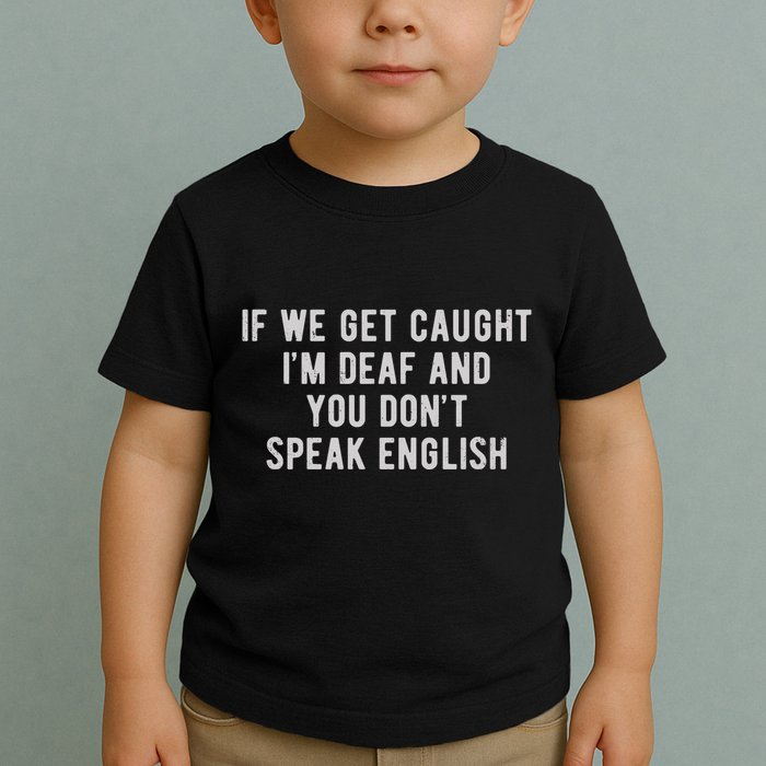 If We Get Caught IM Deaf And You DonT Speak English Toddler T-Shirt