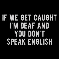If We Get Caught IM Deaf And You DonT Speak English Toddler T-Shirt