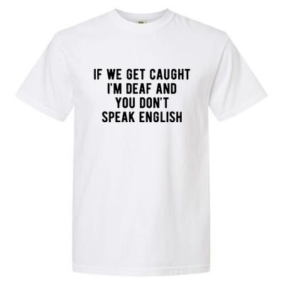 If We Get Caught IM Deaf And You DonT Speak English Garment-Dyed Heavyweight T-Shirt