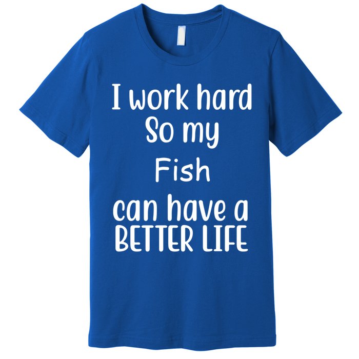 I Work Hard So My Fish Can Have A Better Life Fish Lovers Cute Gift Premium T-Shirt