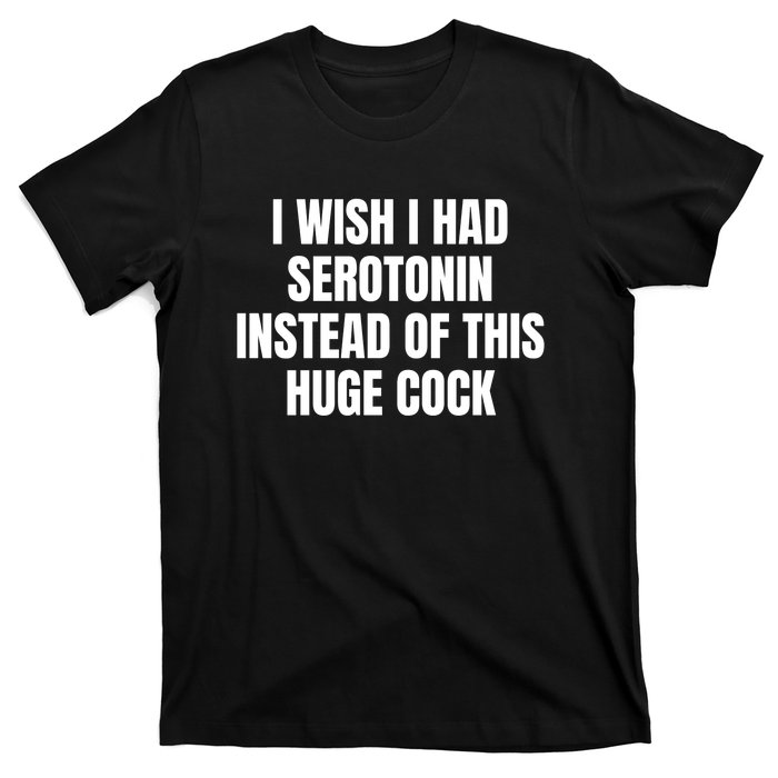 I Wish I Had Serotonin Instead Of This Huge Cock Funny Saying T-Shirt