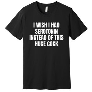 I Wish I Had Serotonin Instead Of This Huge Cock Funny Saying Premium T-Shirt