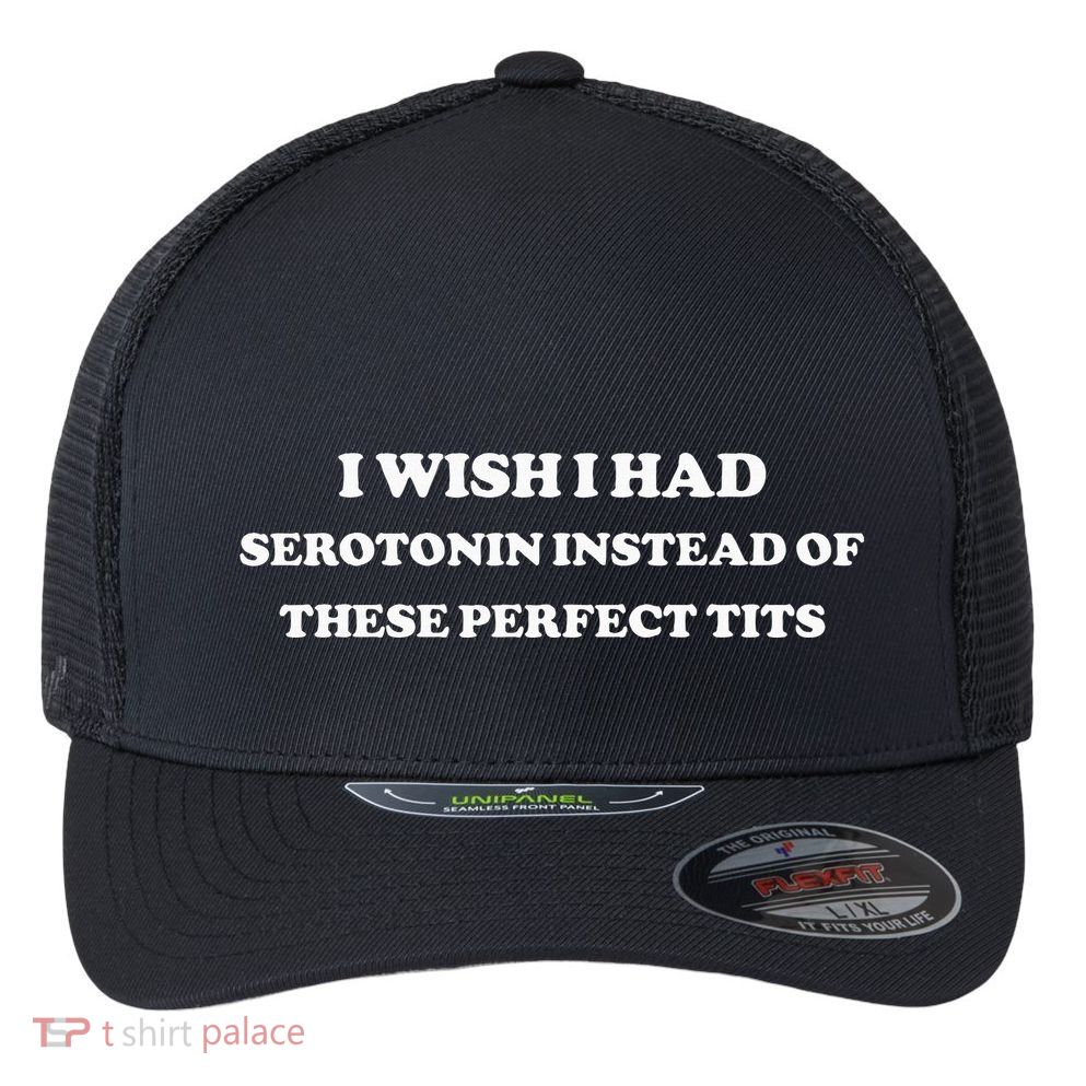 I Wish I Had Serotonin Instead Of These Perfect Tits Flexfit Unipanel Trucker Cap