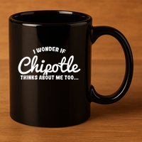 I Wonder If Chipotle Thinks About Me Too 11oz C Handle Ceramic Mug