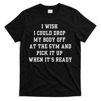 I Wish I Could Drop My Body Off At The Gym And Pick It Up When Its Ready T-Shirt