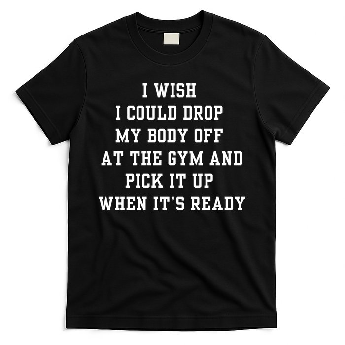 I Wish I Could Drop My Body Off At The Gym And Pick It Up When Its Ready T-Shirt