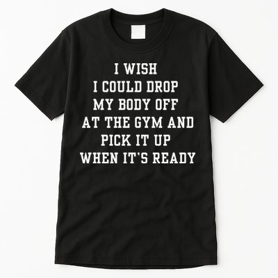 I Wish I Could Drop My Body Off At The Gym And Pick It Up When Its Ready Tall T-Shirt