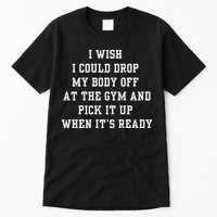 I Wish I Could Drop My Body Off At The Gym And Pick It Up When Its Ready Tall T-Shirt