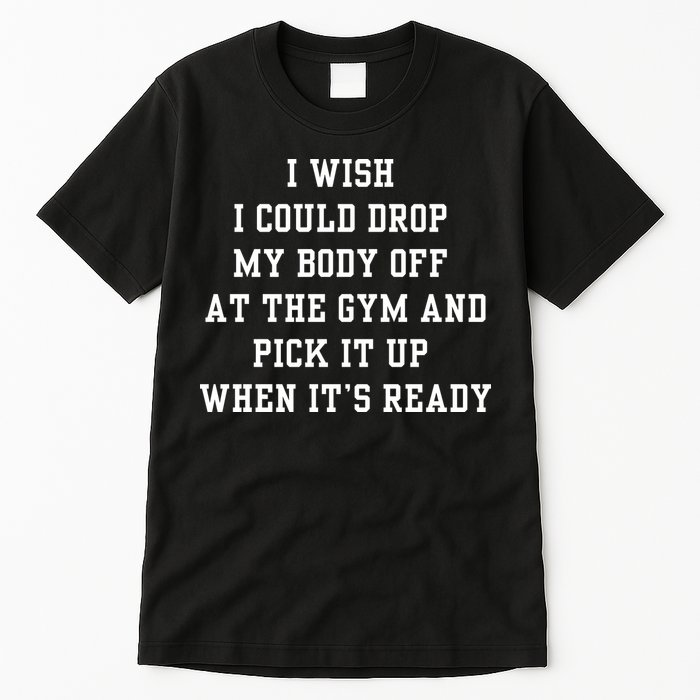 I Wish I Could Drop My Body Off At The Gym And Pick It Up When Its Ready Tall T-Shirt