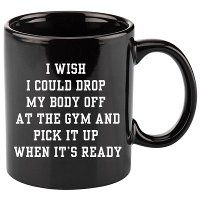 I Wish I Could Drop My Body Off At The Gym And Pick It Up When Its Ready 11oz C Handle Ceramic Mug