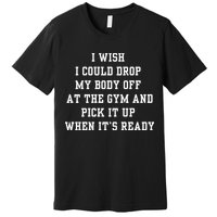 I Wish I Could Drop My Body Off At The Gym And Pick It Up When Its Ready Premium T-Shirt